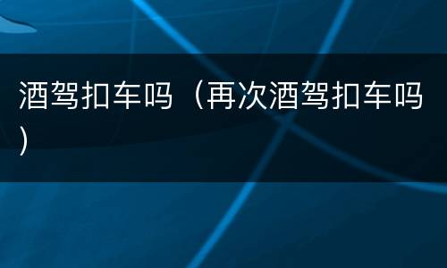 酒驾扣车吗（再次酒驾扣车吗）