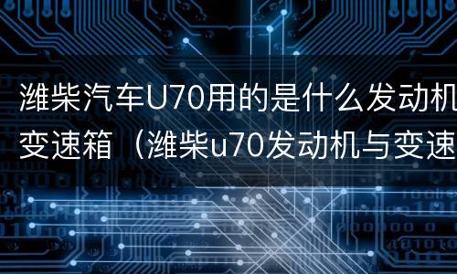 潍柴汽车U70用的是什么发动机变速箱（潍柴u70发动机与变速箱）