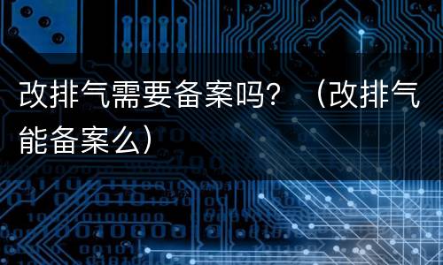 改排气需要备案吗？（改排气能备案么）