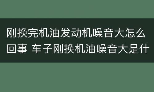 刚换完机油发动机噪音大怎么回事 车子刚换机油噪音大是什么原因