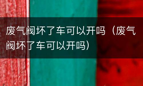 废气阀坏了车可以开吗（废气阀坏了车可以开吗）
