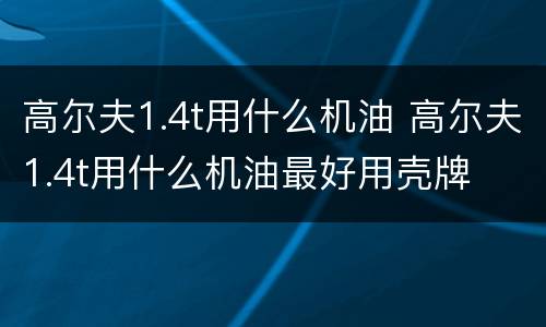 高尔夫1.4t用什么机油 高尔夫1.4t用什么机油最好用壳牌