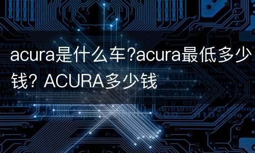 acura是什么车?acura最低多少钱? ACURA多少钱