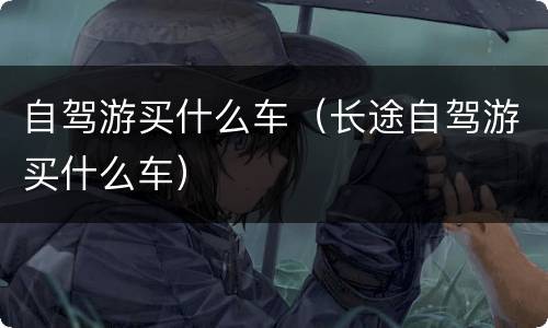 自驾游买什么车（长途自驾游买什么车）