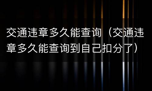交通违章多久能查询（交通违章多久能查询到自己扣分了）