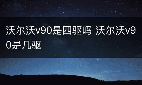 沃尔沃v90是四驱吗 沃尔沃v90是几驱