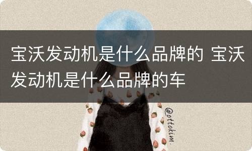 宝沃发动机是什么品牌的 宝沃发动机是什么品牌的车