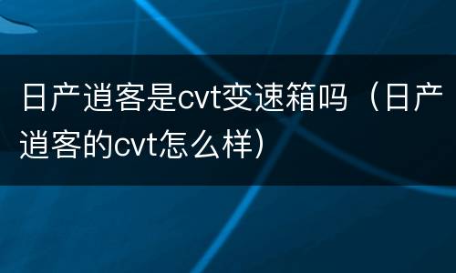 日产逍客是cvt变速箱吗（日产逍客的cvt怎么样）