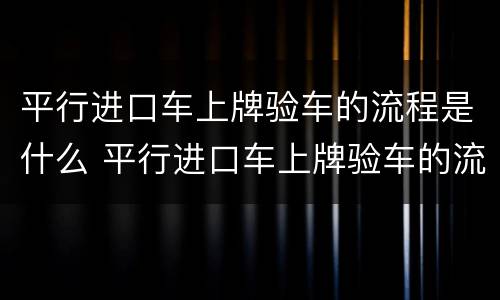 平行进口车上牌验车的流程是什么 平行进口车上牌验车的流程是什么意思