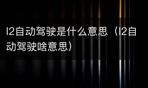 l2自动驾驶是什么意思（l2自动驾驶啥意思）