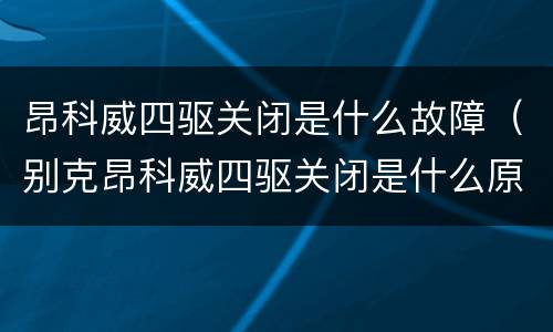 昂科威四驱关闭是什么故障（别克昂科威四驱关闭是什么原因）
