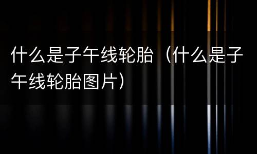 什么是子午线轮胎（什么是子午线轮胎图片）