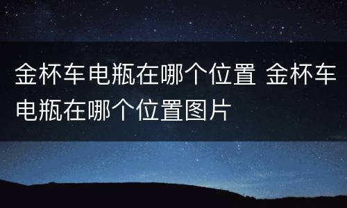 金杯车电瓶在哪个位置 金杯车电瓶在哪个位置图片