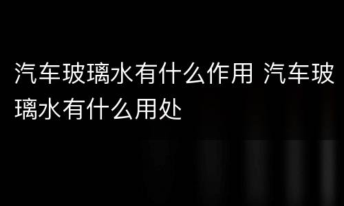 汽车玻璃水有什么作用 汽车玻璃水有什么用处