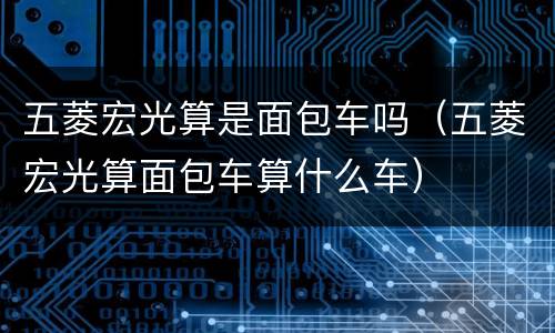 五菱宏光算是面包车吗（五菱宏光算面包车算什么车）