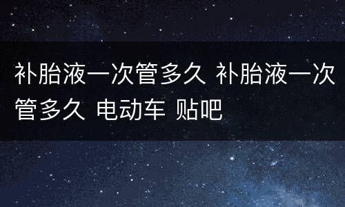 补胎液一次管多久 补胎液一次管多久 电动车 贴吧