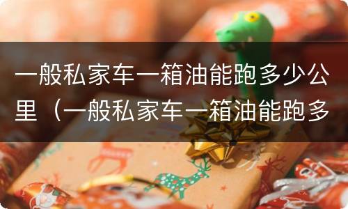 一般私家车一箱油能跑多少公里（一般私家车一箱油能跑多少公里啊）