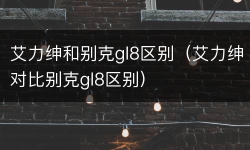 艾力绅和别克gl8区别（艾力绅对比别克gl8区别）