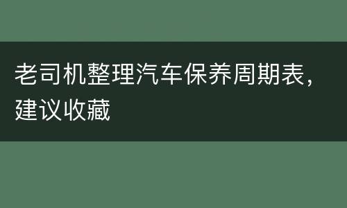 老司机整理汽车保养周期表，建议收藏