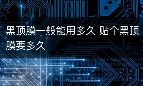 黑顶膜一般能用多久 贴个黑顶膜要多久