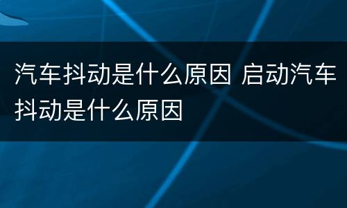 汽车抖动是什么原因 启动汽车抖动是什么原因