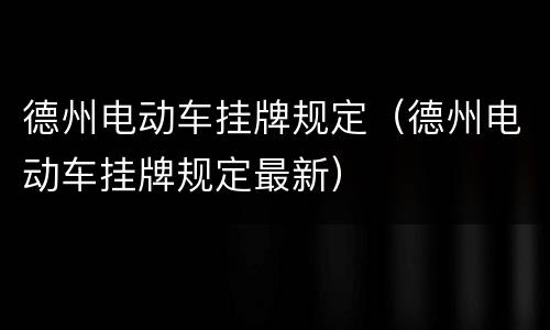 德州电动车挂牌规定（德州电动车挂牌规定最新）