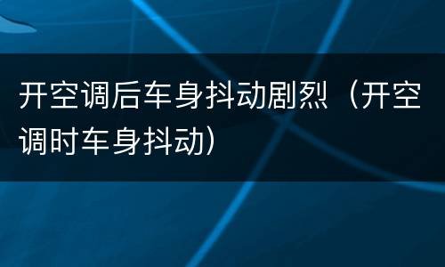 开空调后车身抖动剧烈（开空调时车身抖动）