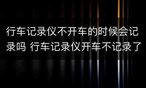 行车记录仪不开车的时候会记录吗 行车记录仪开车不记录了怎么回事
