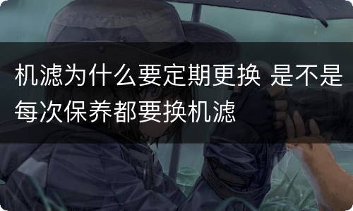 机滤为什么要定期更换 是不是每次保养都要换机滤