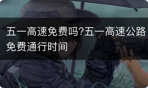 五一高速免费吗?五一高速公路免费通行时间