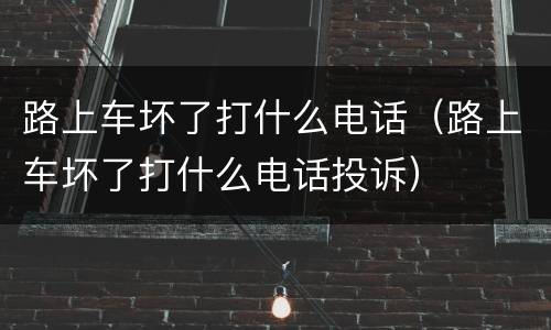 路上车坏了打什么电话（路上车坏了打什么电话投诉）