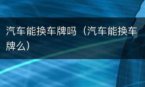 汽车能换车牌吗（汽车能换车牌么）