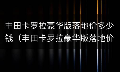 丰田卡罗拉豪华版落地价多少钱（丰田卡罗拉豪华版落地价多少钱啊）