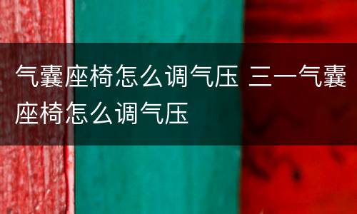气囊座椅怎么调气压 三一气囊座椅怎么调气压