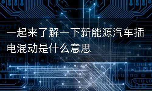 一起来了解一下新能源汽车插电混动是什么意思