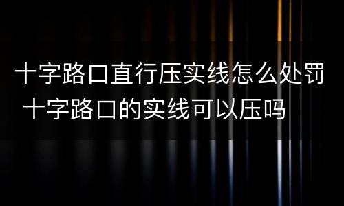 十字路口直行压实线怎么处罚 十字路口的实线可以压吗