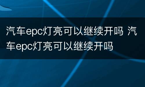 汽车epc灯亮可以继续开吗 汽车epc灯亮可以继续开吗