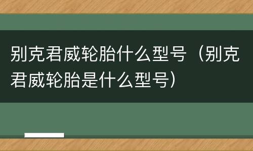 别克君威轮胎什么型号（别克君威轮胎是什么型号）