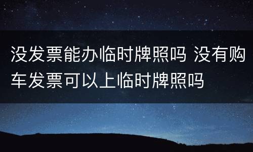 没发票能办临时牌照吗 没有购车发票可以上临时牌照吗