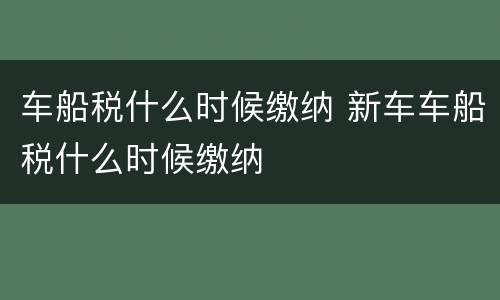 车船税什么时候缴纳 新车车船税什么时候缴纳
