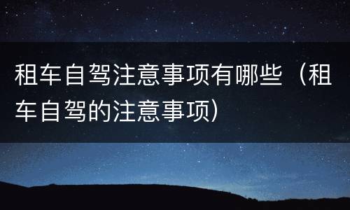 租车自驾注意事项有哪些（租车自驾的注意事项）