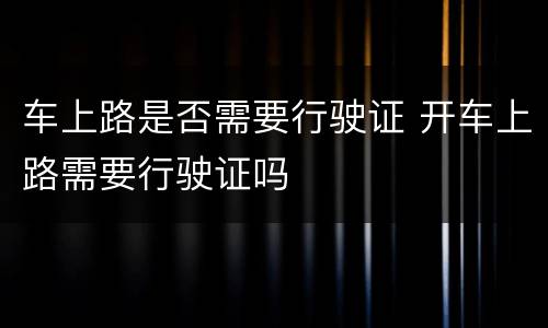 车上路是否需要行驶证 开车上路需要行驶证吗