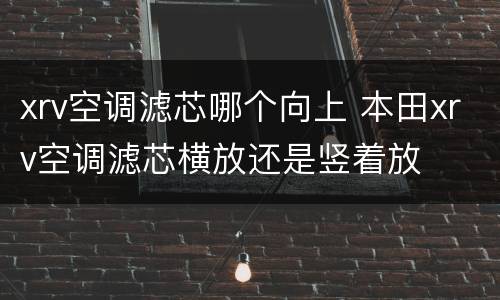 xrv空调滤芯哪个向上 本田xrv空调滤芯横放还是竖着放