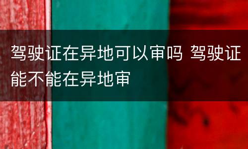 驾驶证在异地可以审吗 驾驶证能不能在异地审