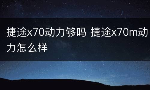 捷途x70动力够吗 捷途x70m动力怎么样