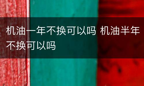 机油一年不换可以吗 机油半年不换可以吗