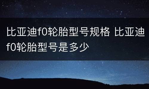 比亚迪f0轮胎型号规格 比亚迪f0轮胎型号是多少
