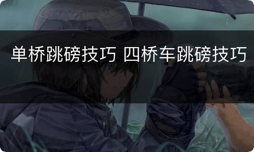 单桥跳磅技巧 四桥车跳磅技巧