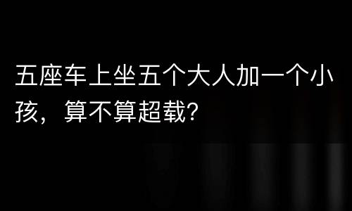 五座车上坐五个大人加一个小孩，算不算超载？