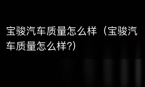 宝骏汽车质量怎么样（宝骏汽车质量怎么样?）